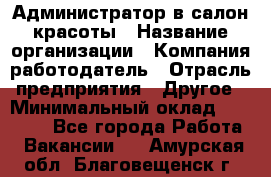 Администратор в салон красоты › Название организации ­ Компания-работодатель › Отрасль предприятия ­ Другое › Минимальный оклад ­ 25 000 - Все города Работа » Вакансии   . Амурская обл.,Благовещенск г.